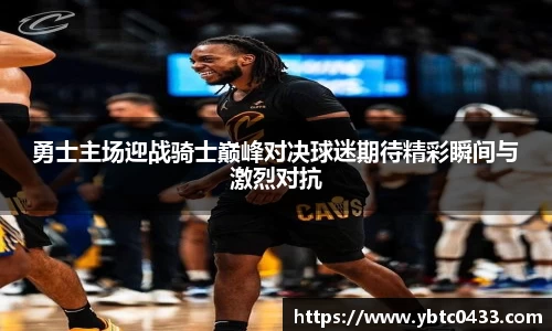 勇士主场迎战骑士巅峰对决球迷期待精彩瞬间与激烈对抗