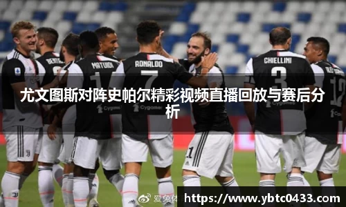 尤文图斯对阵史帕尔精彩视频直播回放与赛后分析