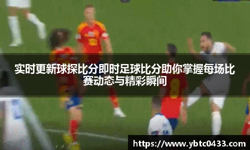 实时更新球探比分即时足球比分助你掌握每场比赛动态与精彩瞬间