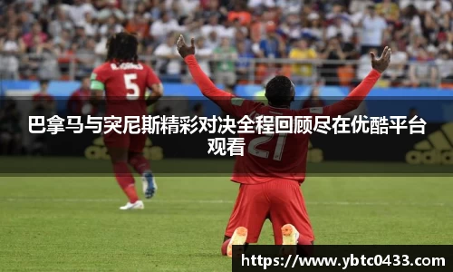 巴拿马与突尼斯精彩对决全程回顾尽在优酷平台观看