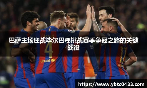 巴萨主场迎战毕尔巴鄂挑战赛季争冠之路的关键战役